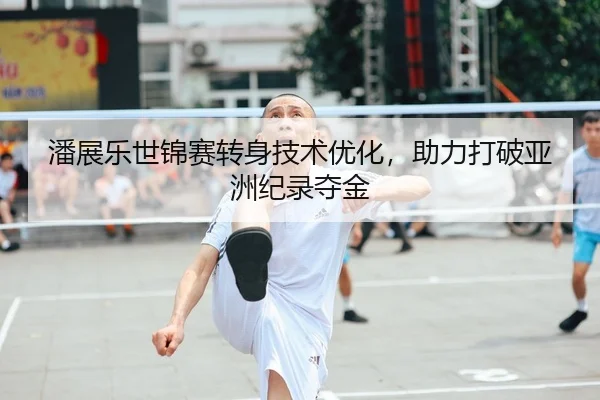 潘展乐世锦赛转身技术优化，助力打破亚洲纪录夺金