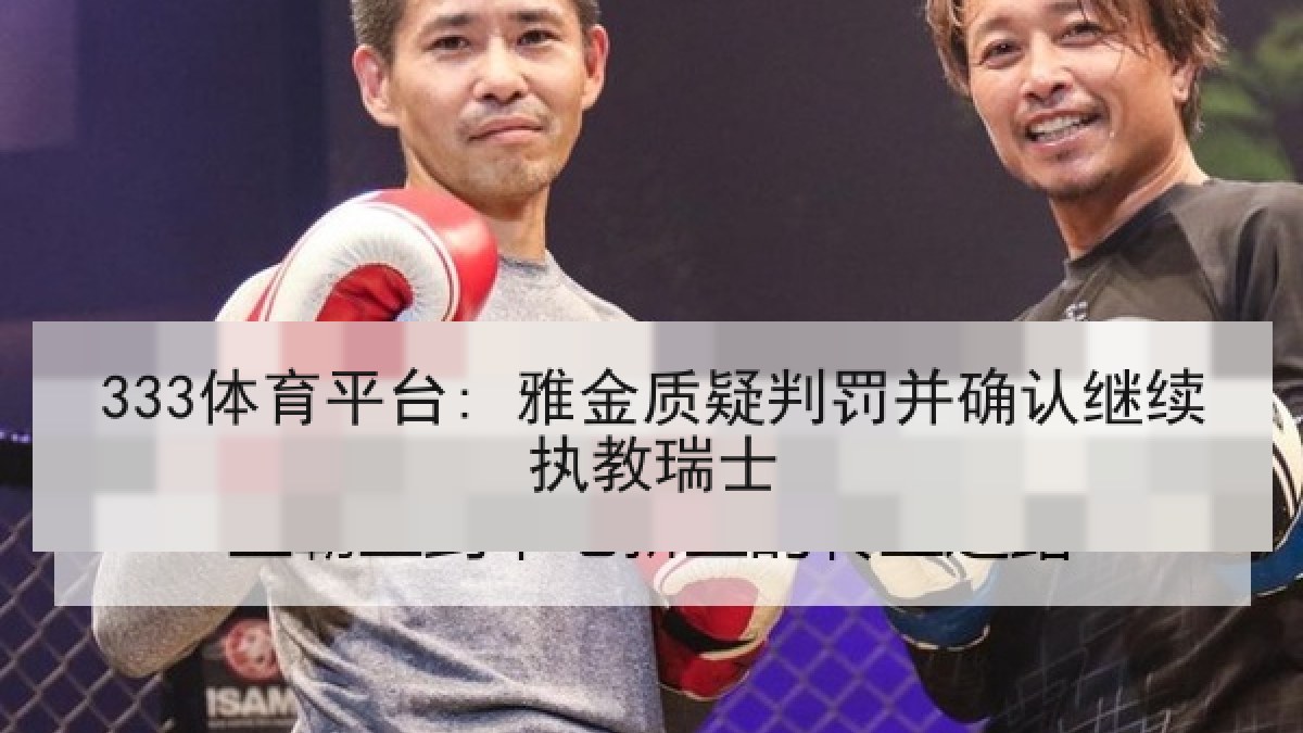 333体育平台: 雅金质疑判罚并确认继续执教瑞士 333体育平台: 雅金质疑判罚并确认继续执教瑞士