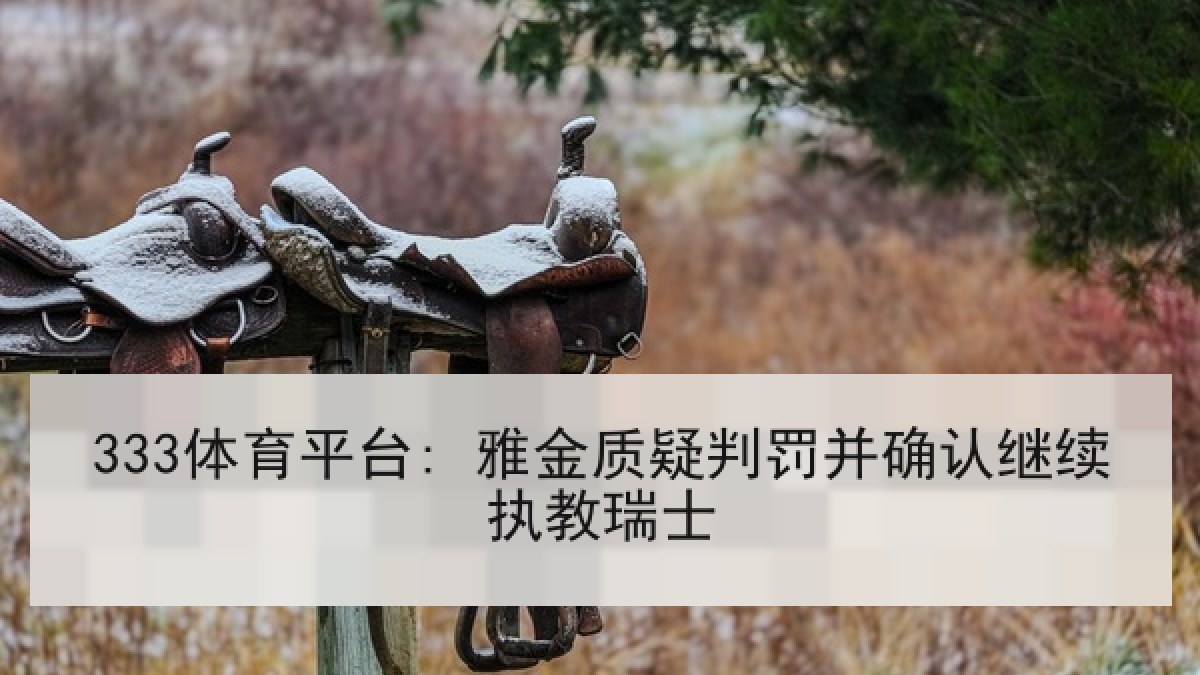 333体育平台: 雅金质疑判罚并确认继续执教瑞士 333体育平台: 雅金质疑判罚并确认继续执教瑞士