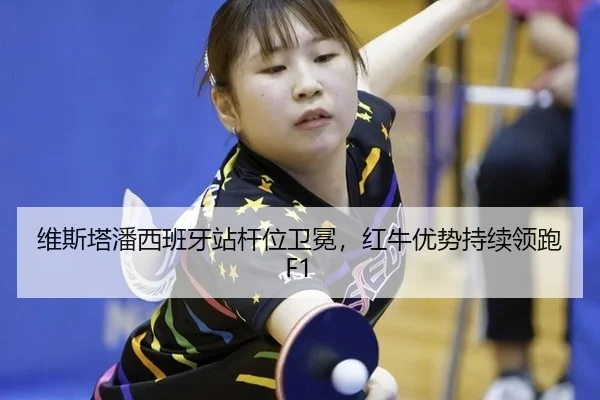 维斯塔潘西班牙站杆位卫冕，红牛优势持续领跑F1