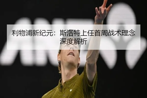 利物浦新纪元：斯洛特上任首周战术理念深度解析