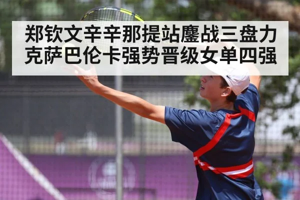 郑钦文辛辛那提站鏖战三盘力克萨巴伦卡强势晋级女单四强
