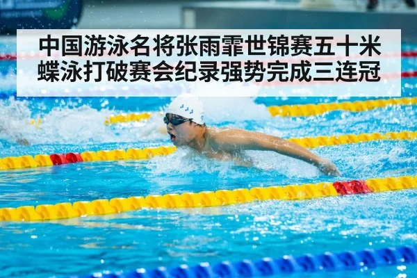 中国游泳名将张雨霏世锦赛五十米蝶泳打破赛会纪录强势完成三连冠