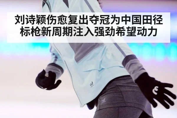 刘诗颖伤愈复出夺冠为中国田径标枪新周期注入强劲希望动力