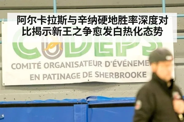 阿尔卡拉斯与辛纳硬地胜率深度对比揭示新王之争愈发白热化态势