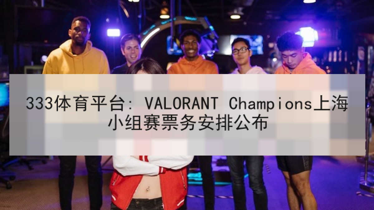 333体育平台: VALORANT Champions上海小组赛票务安排公布