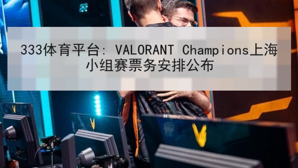 333体育平台: VALORANT Champions上海小组赛票务安排公布