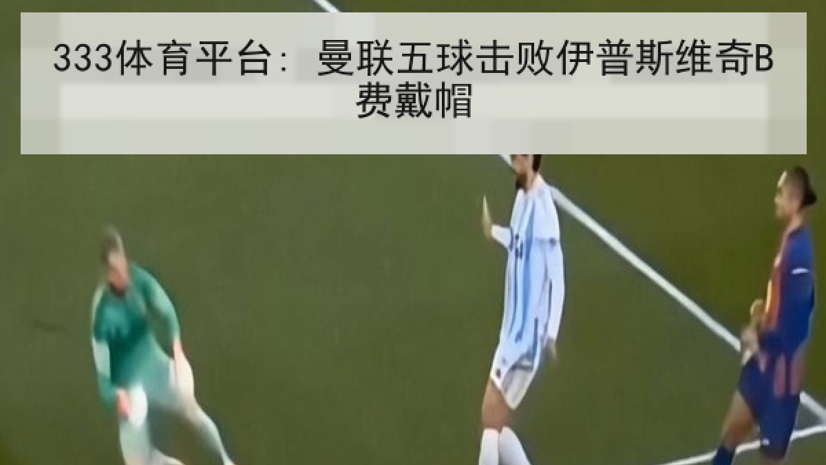 333体育平台: 曼联五球击败伊普斯维奇B费戴帽