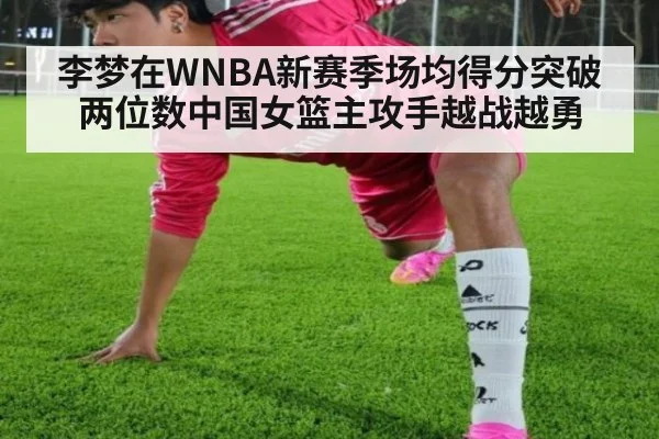 李梦在WNBA新赛季场均得分突破两位数中国女篮主攻手越战越勇