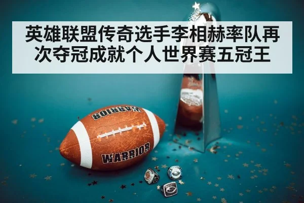 英雄联盟传奇选手李相赫率队再次夺冠成就个人世界赛五冠王