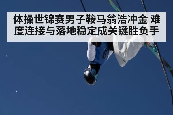 体操世锦赛男子鞍马翁浩冲金 难度连接与落地稳定成关键胜负手