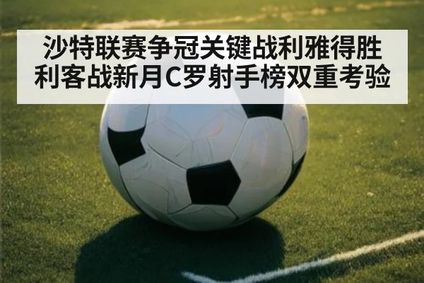 沙特联赛争冠关键战利雅得胜利客战新月C罗射手榜双重考验