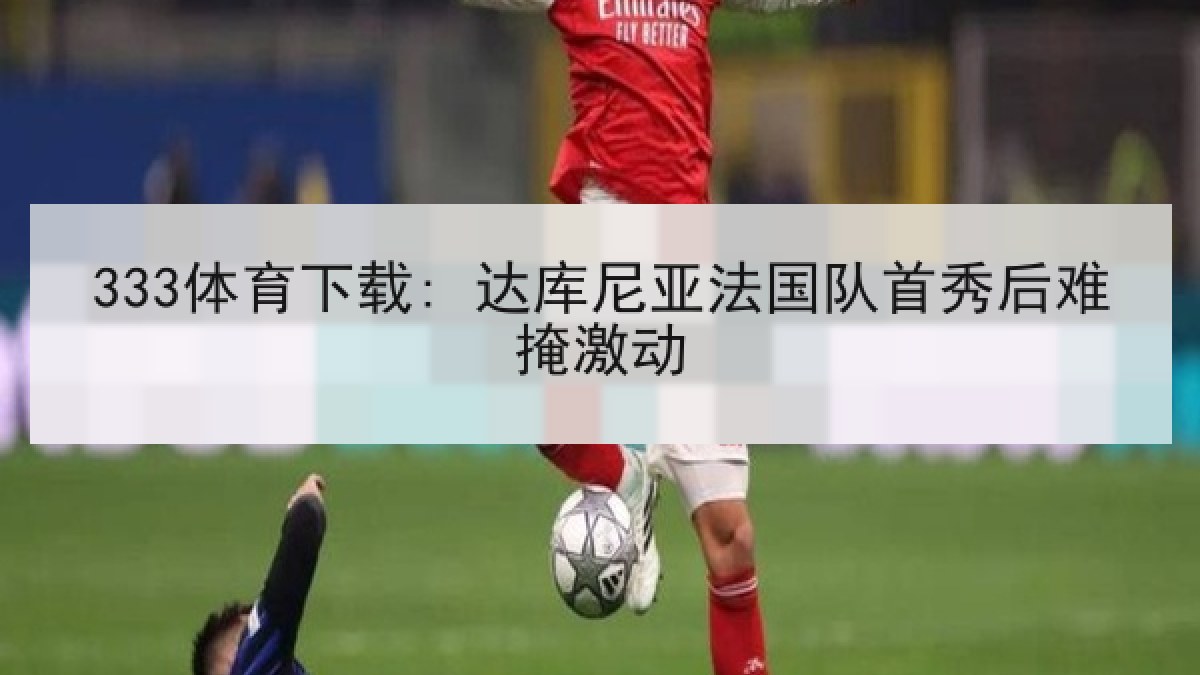 333体育下载: 达库尼亚法国队首秀后难掩激动