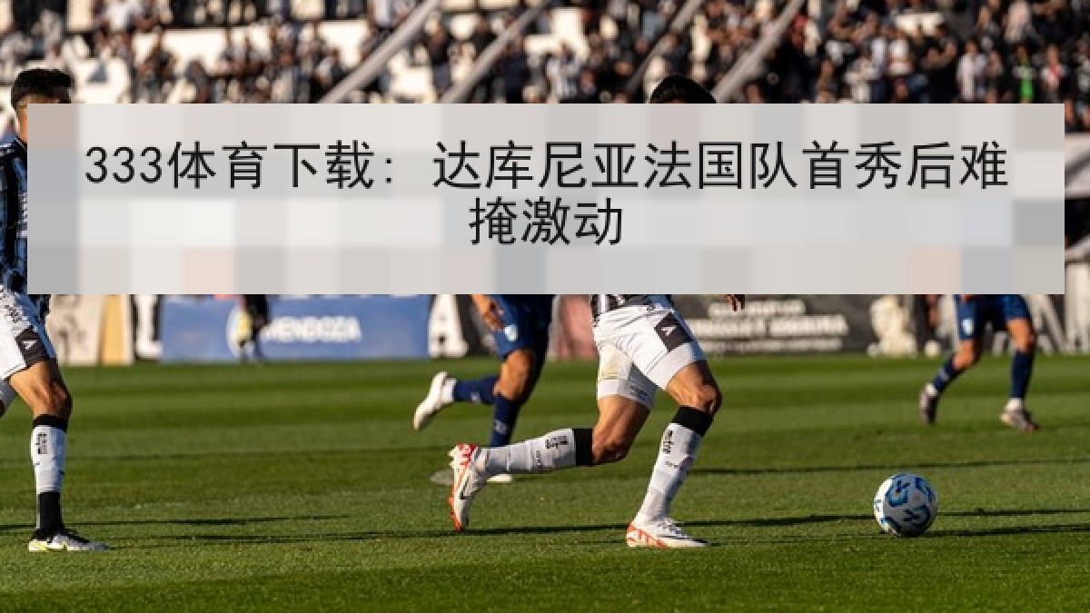 333体育下载: 达库尼亚法国队首秀后难掩激动